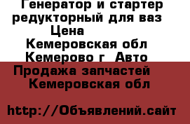 Генератор и стартер редукторный для ваз › Цена ­ 1 700 - Кемеровская обл., Кемерово г. Авто » Продажа запчастей   . Кемеровская обл.